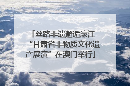 丝路非遗邂逅濠江 “甘肃省非物质文化遗产展演”在澳门举行