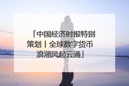 中国经济时报特别策划丨全球数字货币浪潮风起云涌