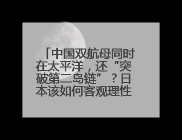 中国双航母同时在太平洋，还“突破第二岛链”？日本该如何客观理性看待？