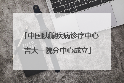 中国胰腺疾病诊疗中心吉大一院分中心成立