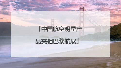中国航空明星产品亮相巴黎航展