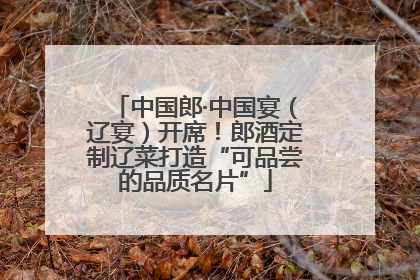 中国郎·中国宴（辽宴）开席！郎酒定制辽菜打造“可品尝的品质名片”