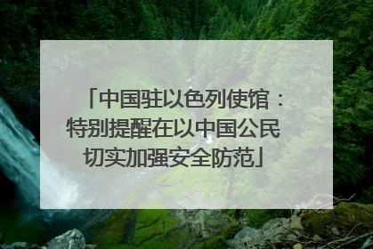 中国驻以色列使馆：特别提醒在以中国公民切实加强安全防范