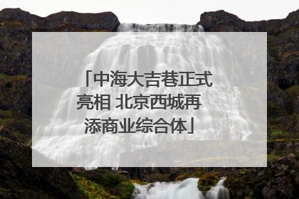 中海大吉巷正式亮相 北京西城再添商业综合体