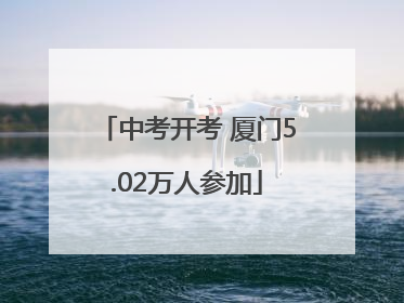 中考开考 厦门5.02万人参加