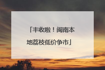 丰收啦！闽南本地荔枝低价争市