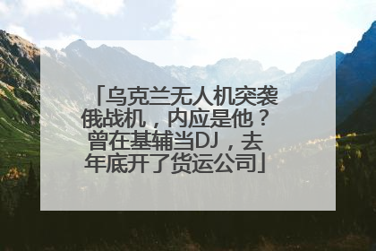 乌克兰无人机突袭俄战机，内应是他？曾在基辅当DJ，去年底开了货运公司
