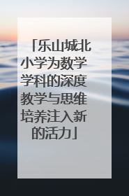 乐山城北小学为数学学科的深度教学与思维培养注入新的活力