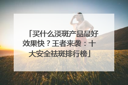 买什么淡斑产品最好效果快？王者来袭：十大安全祛斑排行榜