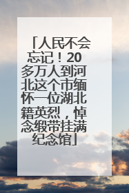 人民不会忘记！20多万人到河北这个市缅怀一位湖北籍英烈，悼念缎带挂满纪念馆