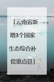 云南省新增3个国家生态综合补偿重点县