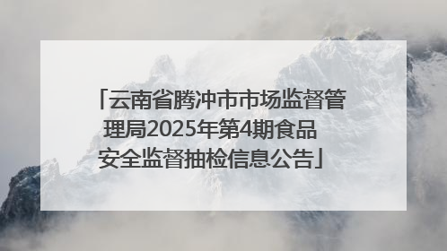 云南省腾冲市市场监督管理局2025年第4期食品安全监督抽检信息公告