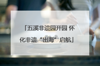 五溪非遗园开园 怀化非遗“出海”启航