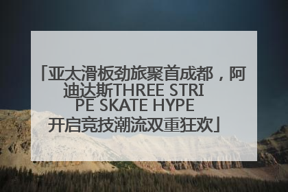 亚太滑板劲旅聚首成都，阿迪达斯THREE STRIPE SKATE HYPE开启竞技潮流双重狂欢