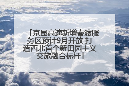 京昆高速新增秦渡服务区预计9月开放 打造西北首个新田园主义交旅融合标杆