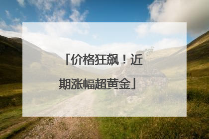 价格狂飙！近期涨幅超黄金