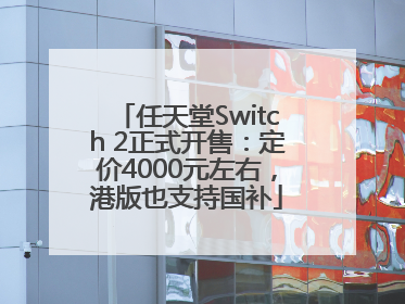 任天堂Switch 2正式开售：定价4000元左右，港版也支持国补