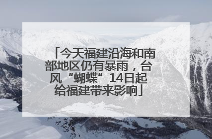 今天福建沿海和南部地区仍有暴雨，台风“蝴蝶”14日起给福建带来影响
