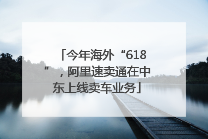 今年海外“618”，阿里速卖通在中东上线卖车业务