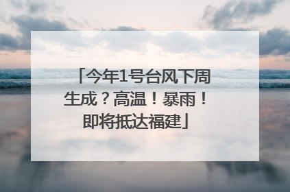 今年1号台风下周生成？高温！暴雨！即将抵达福建
