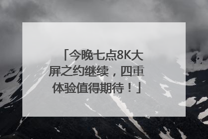 今晚七点8K大屏之约继续，四重体验值得期待！