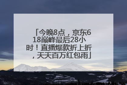 今晚8点，京东618巅峰最后28小时！直播爆款折上折，天天百万红包雨