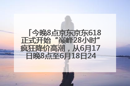 今晚8点京东京东618正式开始“巅峰28小时”疯狂降价高潮，从6月17日晚8点至6月18日24点内最便宜优惠