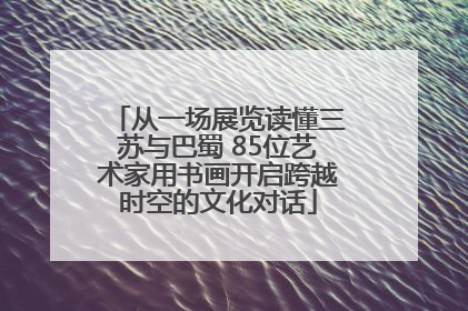 从一场展览读懂三苏与巴蜀 85位艺术家用书画开启跨越时空的文化对话