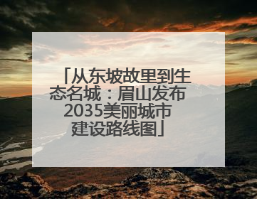 从东坡故里到生态名城：眉山发布2035美丽城市建设路线图