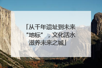 从千年遗址到未来“地标”，文化活水滋养未来之城