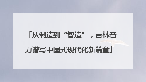 从制造到“智造”，吉林奋力谱写中国式现代化新篇章