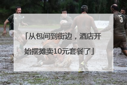 从包间到街边，酒店开始摆摊卖10元套餐了