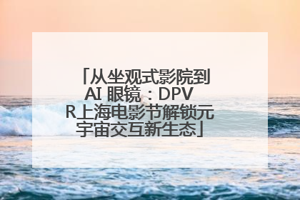 从坐观式影院到 AI 眼镜：DPVR上海电影节解锁元宇宙交互新生态