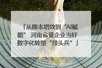 从降本增效到“AI赋能” 河南省管企业当好数字化转型“排头兵”