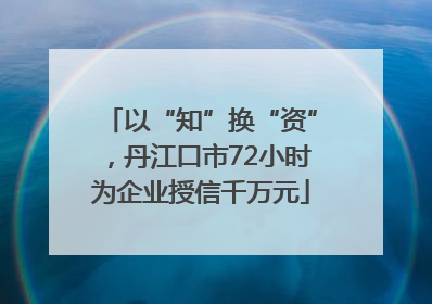 以“知”换“资”，丹江口市72小时为企业授信千万元