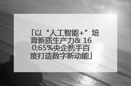 以“人工智能+”培育新质生产力& 160;65%央企携手百度打造数字新动能