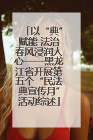 以“典”赋能 法治春风浸润人心——黑龙江省开展第五个“民法典宣传月”活动综述