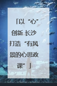 以“心”创新 长沙打造“有风景的心思政课”