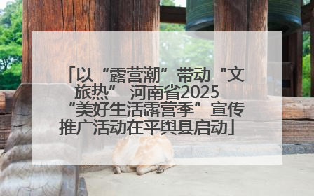 以“露营潮”带动“文旅热” 河南省2025“美好生活露营季”宣传推广活动在平舆县启动