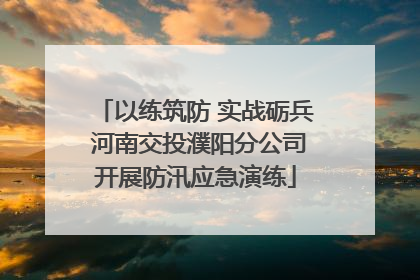 以练筑防 实战砺兵 河南交投濮阳分公司开展防汛应急演练