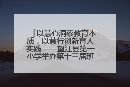 以慧心洞察教育本质，以慧行创新育人实践——望江县第一小学举办第十三届班主任论坛
