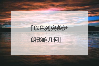 以色列突袭伊朗影响几何