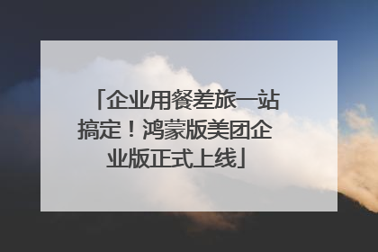 企业用餐差旅一站搞定！鸿蒙版美团企业版正式上线