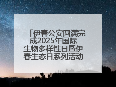伊春公安圆满完成2025年国际生物多样性日暨伊春生态日系列活动安保工作