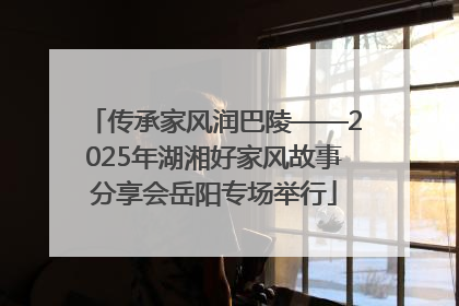 传承家风润巴陵——2025年湖湘好家风故事分享会岳阳专场举行