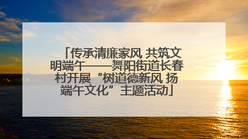 传承清廉家风 共筑文明端午——舞阳街道长春村开展“树道德新风 扬端午文化”主题活动