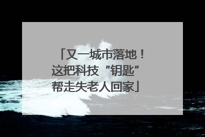 又一城市落地！这把科技“钥匙”帮走失老人回家