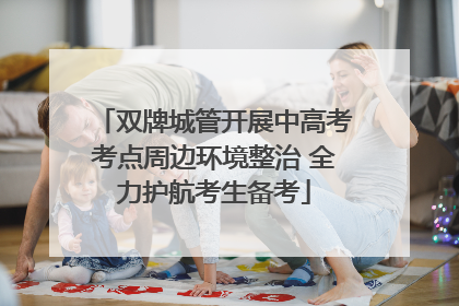 双牌城管开展中高考考点周边环境整治 全力护航考生备考