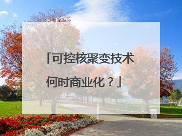 可控核聚变技术何时商业化？