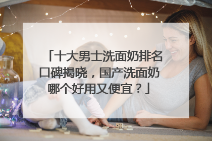 十大男士洗面奶排名口碑揭晓，国产洗面奶哪个好用又便宜？